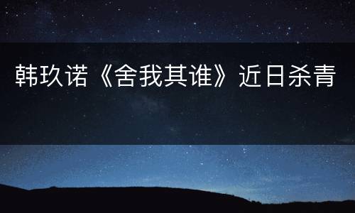 韩玖诺《舍我其谁》近日杀青