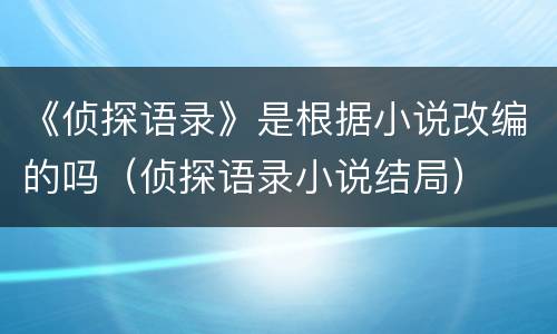 《侦探语录》是根据小说改编的吗（侦探语录小说结局）