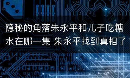 隐秘的角落朱永平和儿子吃糖水在哪一集 朱永平找到真相了吗