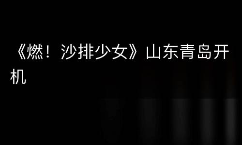 《燃！沙排少女》山东青岛开机