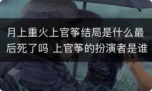 月上重火上官筝结局是什么最后死了吗 上官筝的扮演者是谁