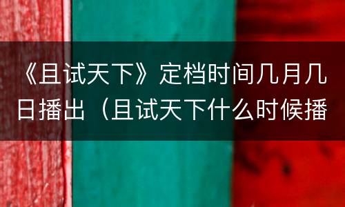 《且试天下》定档时间几月几日播出（且试天下什么时候播出上映）