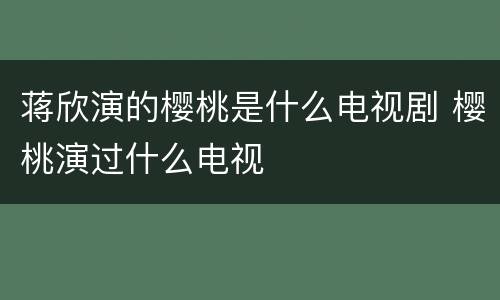 蒋欣演的樱桃是什么电视剧 樱桃演过什么电视
