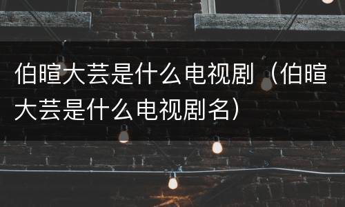 伯暄大芸是什么电视剧（伯暄大芸是什么电视剧名）