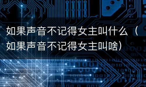 如果声音不记得女主叫什么（如果声音不记得女主叫啥）