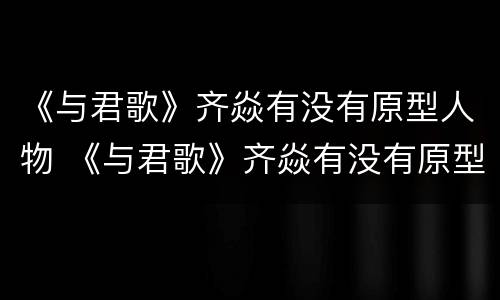 《与君歌》齐焱有没有原型人物 《与君歌》齐焱有没有原型人物