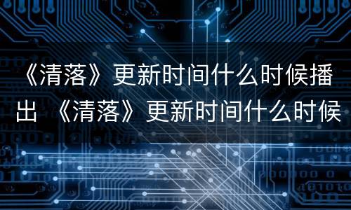 《清落》更新时间什么时候播出 《清落》更新时间什么时候播出的