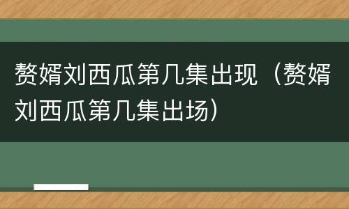 赘婿刘西瓜第几集出现（赘婿刘西瓜第几集出场）