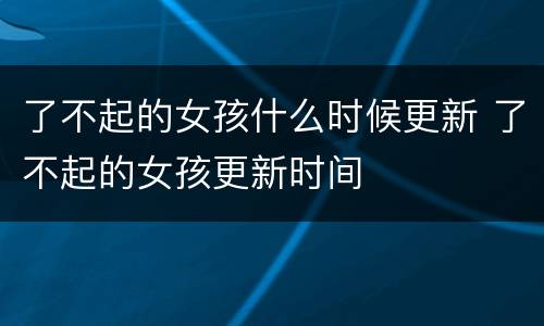 了不起的女孩什么时候更新 了不起的女孩更新时间