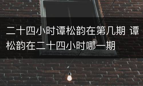 二十四小时谭松韵在第几期 谭松韵在二十四小时哪一期