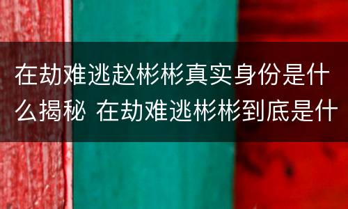在劫难逃赵彬彬真实身份是什么揭秘 在劫难逃彬彬到底是什么身份