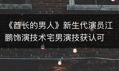 《酋长的男人》新生代演员江鹏饰演技术宅男演技获认可