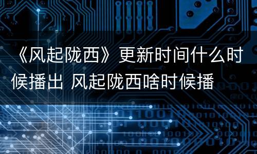 《风起陇西》更新时间什么时候播出 风起陇西啥时候播