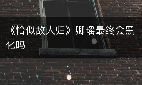 《恰似故人归》卿瑶最终会黑化吗