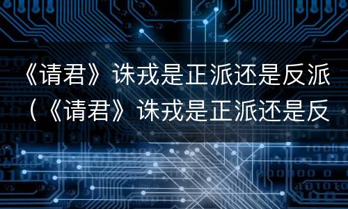 《请君》诛戎是正派还是反派（《请君》诛戎是正派还是反派）