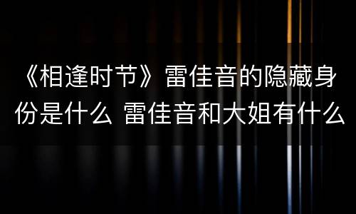《相逢时节》雷佳音的隐藏身份是什么 雷佳音和大姐有什么恩怨