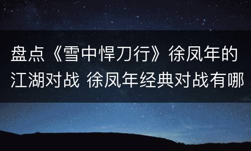 盘点《雪中悍刀行》徐凤年的江湖对战 徐凤年经典对战有哪些