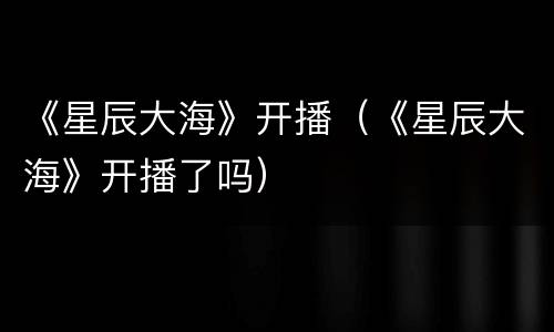 《星辰大海》开播（《星辰大海》开播了吗）