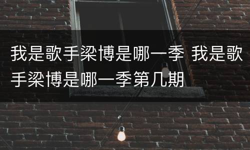 我是歌手梁博是哪一季 我是歌手梁博是哪一季第几期