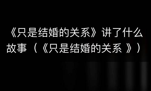 《只是结婚的关系》讲了什么故事（《只是结婚的关系 》）