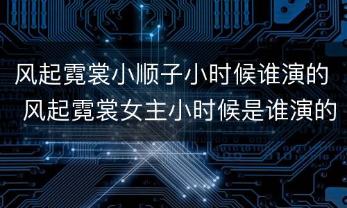 风起霓裳小顺子小时候谁演的 风起霓裳女主小时候是谁演的