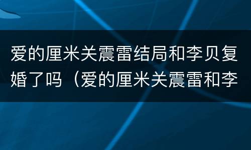 爱的厘米关震雷结局和李贝复婚了吗（爱的厘米关震雷和李贝第几集复婚）