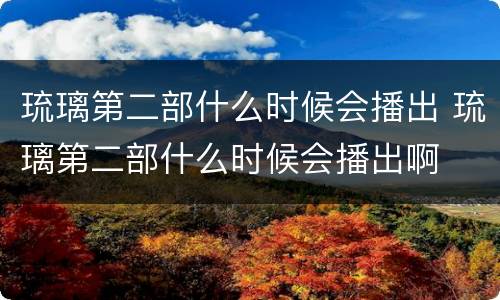 琉璃第二部什么时候会播出 琉璃第二部什么时候会播出啊