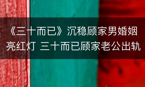 《三十而已》沉稳顾家男婚姻亮红灯 三十而已顾家老公出轨了吗