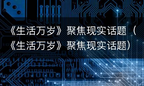 《生活万岁》聚焦现实话题（《生活万岁》聚焦现实话题）