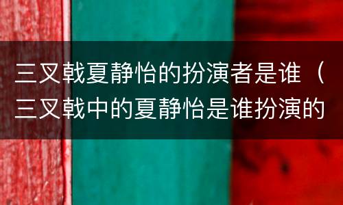 三叉戟夏静怡的扮演者是谁（三叉戟中的夏静怡是谁扮演的）