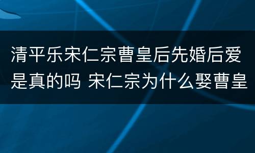 清平乐宋仁宗曹皇后先婚后爱是真的吗 宋仁宗为什么娶曹皇后