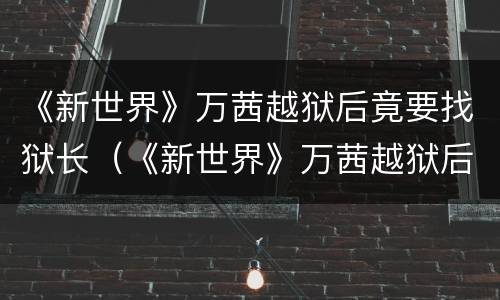 《新世界》万茜越狱后竟要找狱长（《新世界》万茜越狱后竟要找狱长小说）
