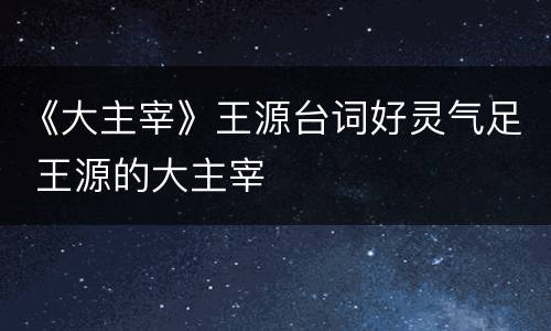 《大主宰》王源台词好灵气足 王源的大主宰