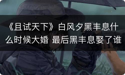 《且试天下》白风夕黑丰息什么时候大婚 最后黑丰息娶了谁