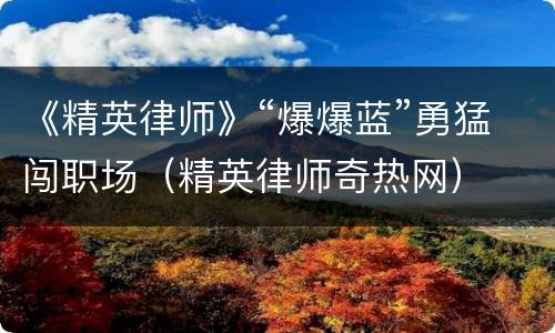 《精英律师》“爆爆蓝”勇猛闯职场（精英律师奇热网）
