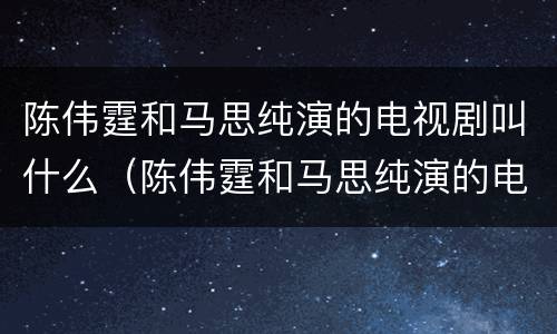 陈伟霆和马思纯演的电视剧叫什么（陈伟霆和马思纯演的电视剧叫什么）
