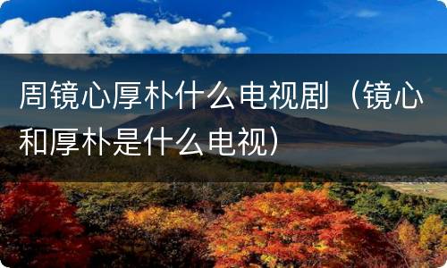 周镜心厚朴什么电视剧（镜心和厚朴是什么电视）