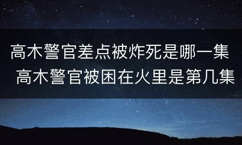高木警官差点被炸死是哪一集 高木警官被困在火里是第几集