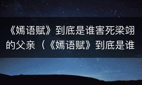 《嫣语赋》到底是谁害死梁翊的父亲（《嫣语赋》到底是谁害死梁翊的父亲呢）