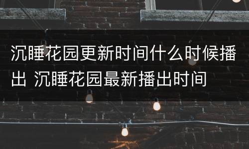 沉睡花园更新时间什么时候播出 沉睡花园最新播出时间