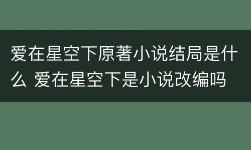 爱在星空下原著小说结局是什么 爱在星空下是小说改编吗