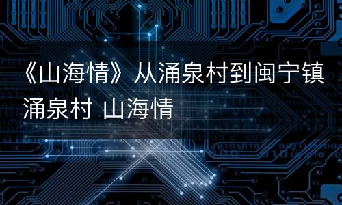 《山海情》从涌泉村到闽宁镇 涌泉村 山海情