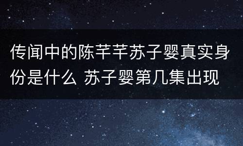 传闻中的陈芊芊苏子婴真实身份是什么 苏子婴第几集出现