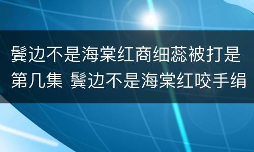 鬓边不是海棠红商细蕊被打是第几集 鬓边不是海棠红咬手绢是哪一集