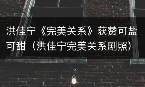 洪佳宁《完美关系》获赞可盐可甜（洪佳宁完美关系剧照）