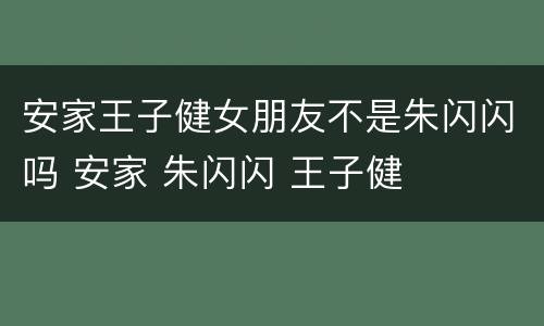 安家王子健女朋友不是朱闪闪吗 安家 朱闪闪 王子健