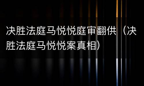 决胜法庭马悦悦庭审翻供（决胜法庭马悦悦案真相）