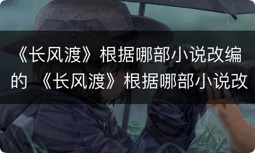 《长风渡》根据哪部小说改编的 《长风渡》根据哪部小说改编的电视剧