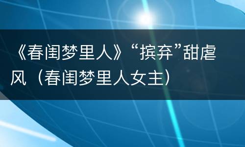 《春闺梦里人》“摈弃”甜虐风（春闺梦里人女主）
