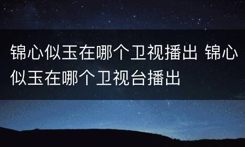 锦心似玉在哪个卫视播出 锦心似玉在哪个卫视台播出
